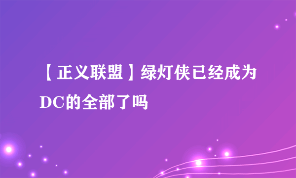 【正义联盟】绿灯侠已经成为DC的全部了吗