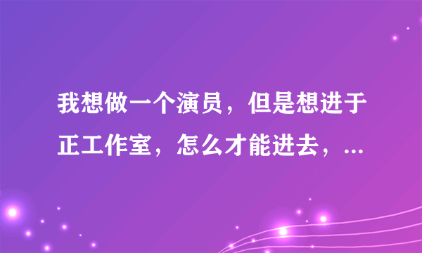 我想做一个演员，但是想进于正工作室，怎么才能进去，可不可以直接去工作室面试，怎么才能啊！那我去赶集