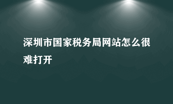 深圳市国家税务局网站怎么很难打开