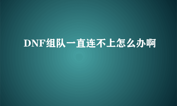 DNF组队一直连不上怎么办啊