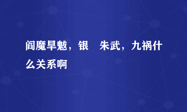 阎魔旱魃，银锽朱武，九祸什么关系啊