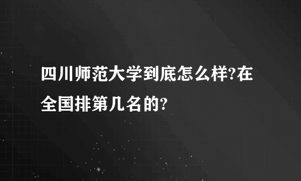 四川师范大学到底怎么样?在全国排第几名的?