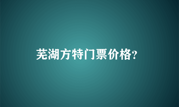 芜湖方特门票价格？