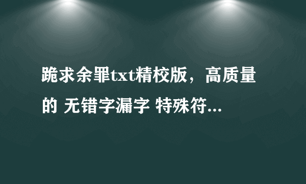 跪求余罪txt精校版，高质量的 无错字漏字 特殊符号的 谢谢啦~~~