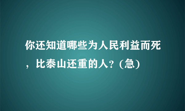 你还知道哪些为人民利益而死，比泰山还重的人？(急)