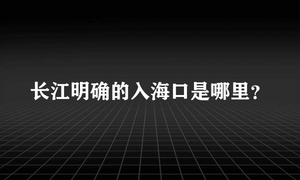 长江明确的入海口是哪里？