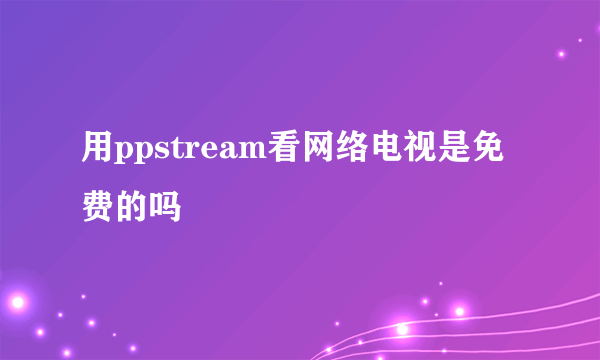 用ppstream看网络电视是免费的吗