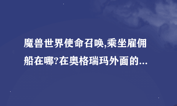 魔兽世界使命召唤,乘坐雇佣船在哪?在奥格瑞玛外面的码头吗?我怎么看不见?