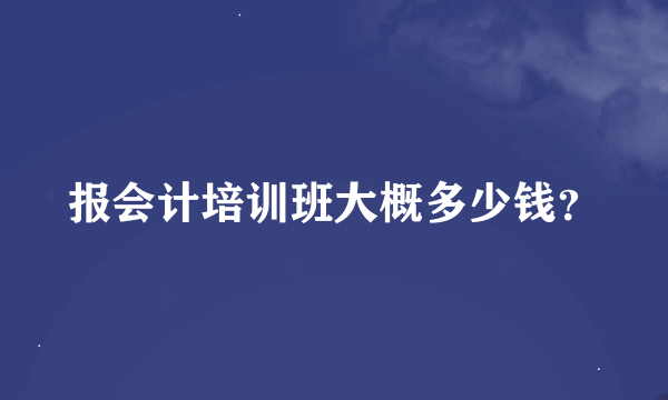 报会计培训班大概多少钱？