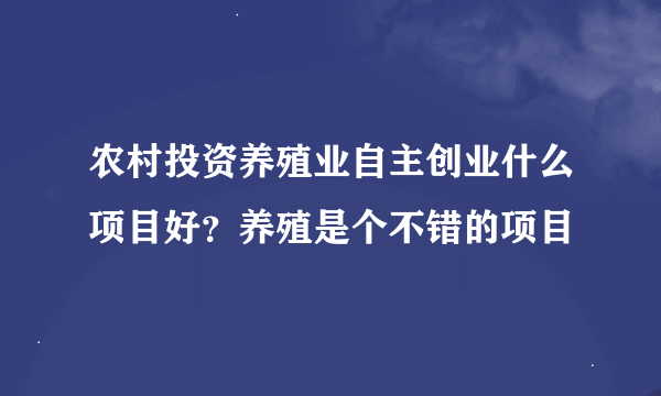 农村投资养殖业自主创业什么项目好？养殖是个不错的项目