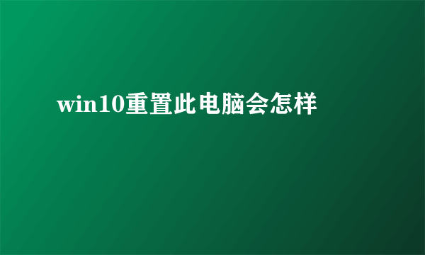 win10重置此电脑会怎样