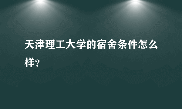 天津理工大学的宿舍条件怎么样？