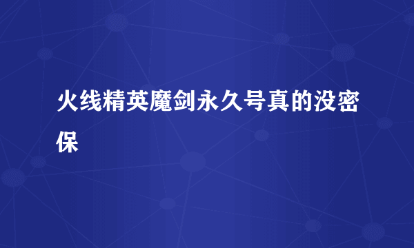 火线精英魔剑永久号真的没密保