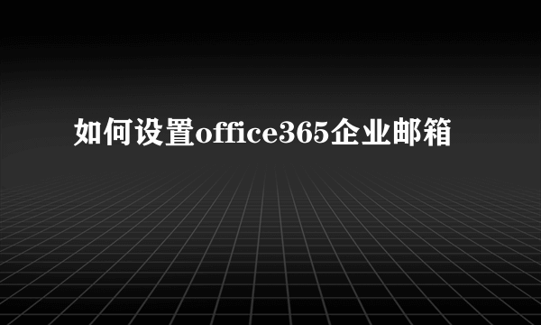 如何设置office365企业邮箱