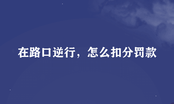 在路口逆行，怎么扣分罚款