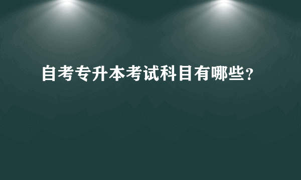 自考专升本考试科目有哪些？