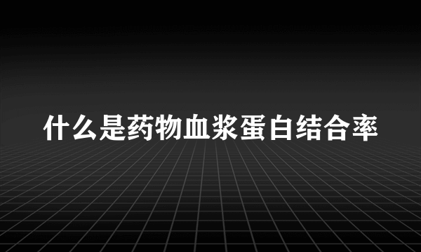 什么是药物血浆蛋白结合率