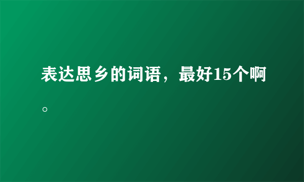 表达思乡的词语，最好15个啊。