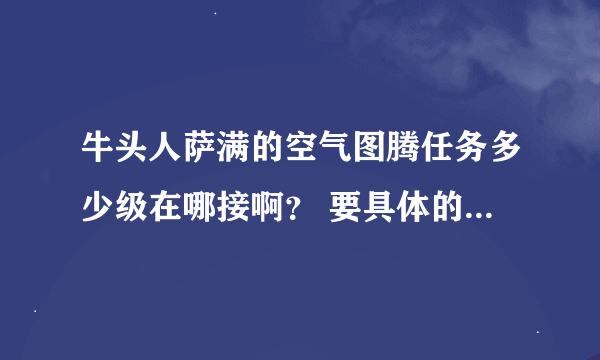 牛头人萨满的空气图腾任务多少级在哪接啊？ 要具体的位置 谢谢了 最好能附图