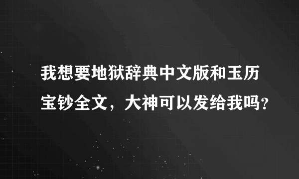 我想要地狱辞典中文版和玉历宝钞全文，大神可以发给我吗？