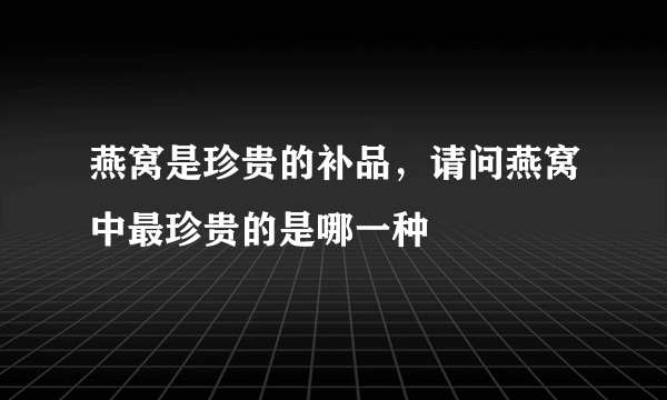 燕窝是珍贵的补品，请问燕窝中最珍贵的是哪一种