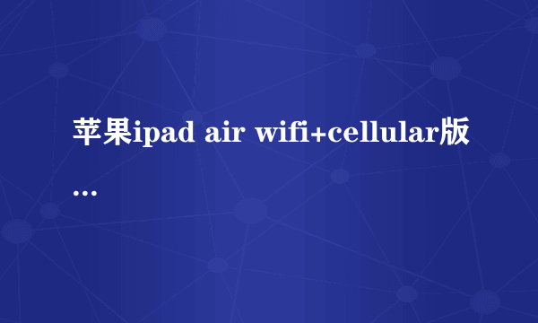 苹果ipad air wifi+cellular版本 和wifi版哪个好