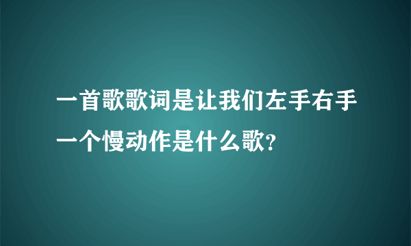 一首歌歌词是让我们左手右手一个慢动作是什么歌？