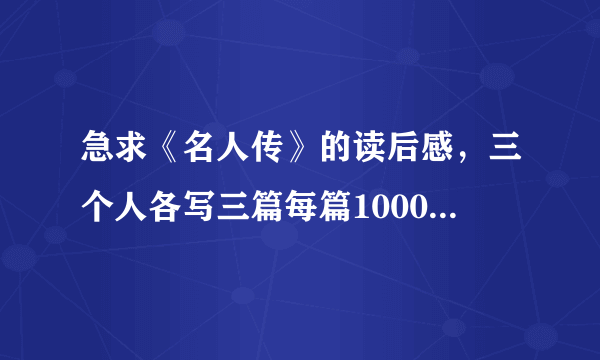 急求《名人传》的读后感，三个人各写三篇每篇1000字！急急急！