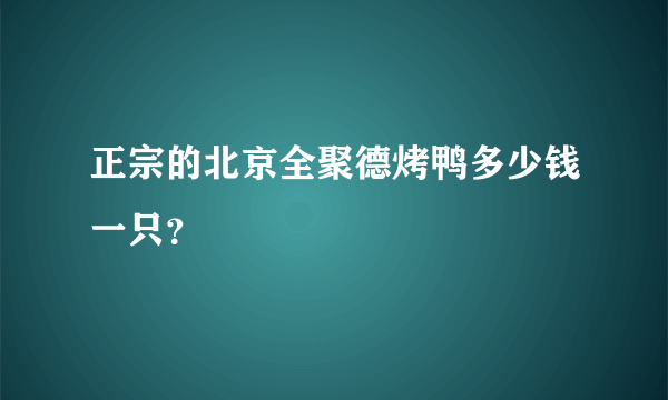 正宗的北京全聚德烤鸭多少钱一只？