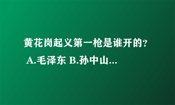 黄花岗起义第一枪是谁开的？ A.毛泽东 B.孙中山 C.黄兴 D.朱德 第二枪呢？ A.黄继光 B.或元甲 C.孙中山 D.