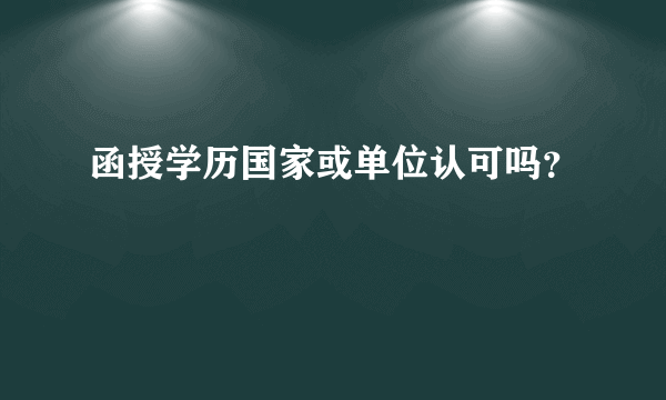 函授学历国家或单位认可吗？