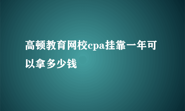 高顿教育网校cpa挂靠一年可以拿多少钱