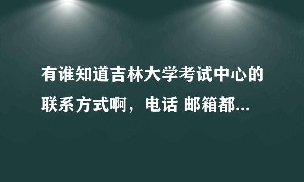 有谁知道吉林大学考试中心的联系方式啊，电话 邮箱都行，谢谢了！