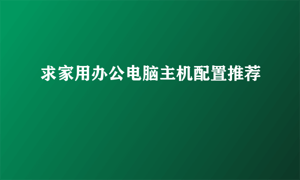 求家用办公电脑主机配置推荐