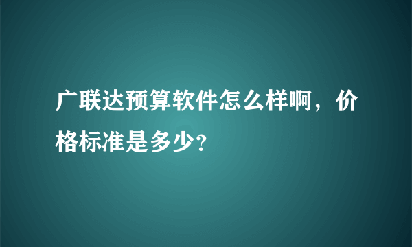 广联达预算软件怎么样啊，价格标准是多少？