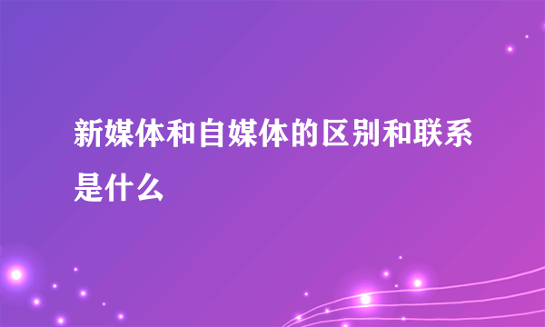 新媒体和自媒体的区别和联系是什么