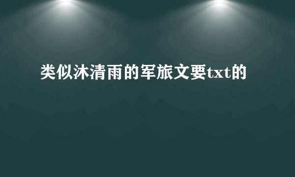 类似沐清雨的军旅文要txt的