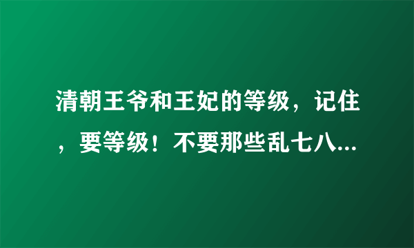 清朝王爷和王妃的等级，记住，要等级！不要那些乱七八糟的东西。。