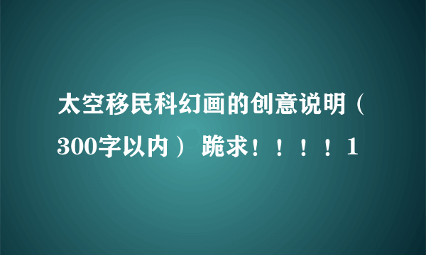 太空移民科幻画的创意说明（300字以内） 跪求！！！！1