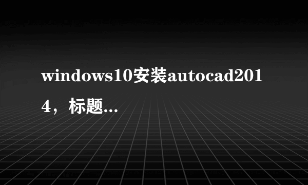 windows10安装autocad2014，标题栏不显示快速访问工具栏和信息中心