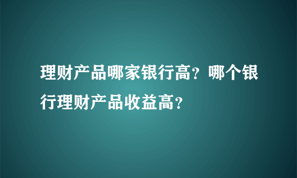 理财产品哪家银行高？哪个银行理财产品收益高？