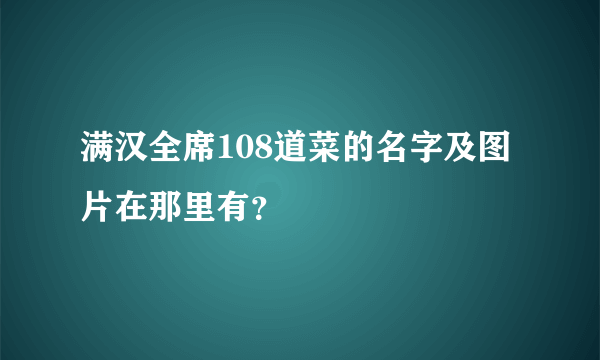 满汉全席108道菜的名字及图片在那里有？