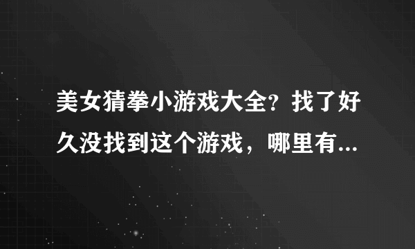 美女猜拳小游戏大全？找了好久没找到这个游戏，哪里有啊？谢谢哦，哈哈