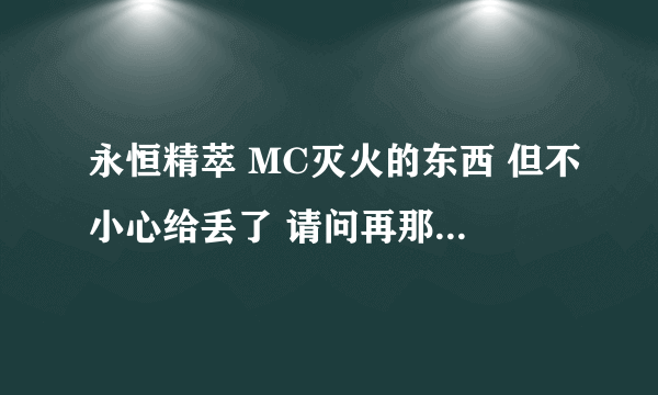 永恒精萃 MC灭火的东西 但不小心给丢了 请问再那里可以重新在拿