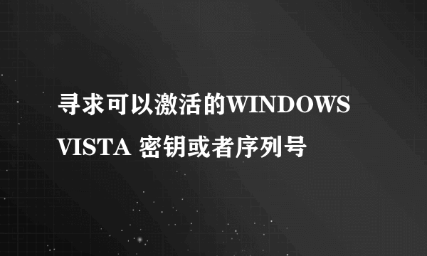 寻求可以激活的WINDOWS VISTA 密钥或者序列号