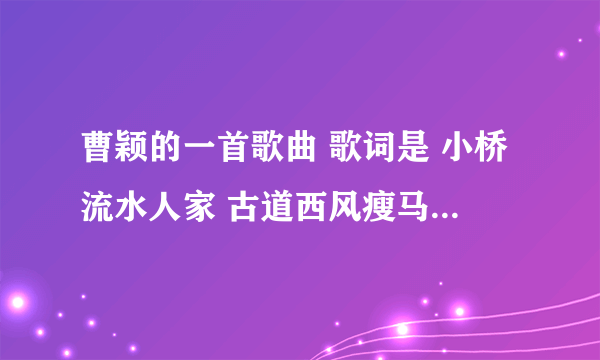 曹颖的一首歌曲 歌词是 小桥流水人家 古道西风瘦马......这首歌曲叫什么名字？