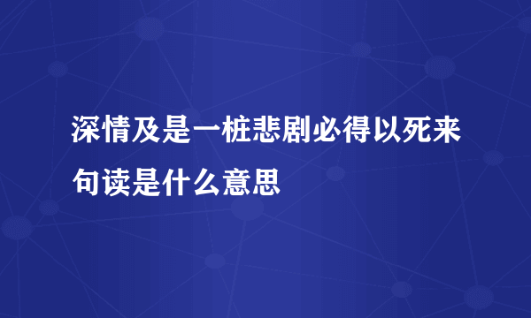 深情及是一桩悲剧必得以死来句读是什么意思