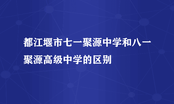 都江堰市七一聚源中学和八一聚源高级中学的区别