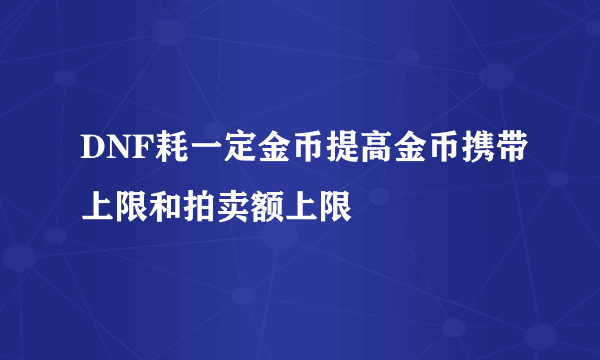 DNF耗一定金币提高金币携带上限和拍卖额上限