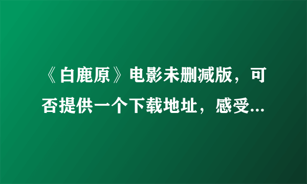 《白鹿原》电影未删减版，可否提供一个下载地址，感受一下原版，先谢谢了。